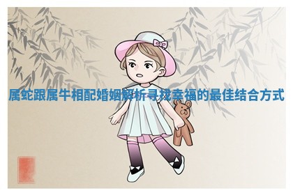 属蛇跟属牛相配婚姻解析寻找幸福的最佳结合方式