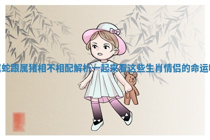 属蛇跟属猪相不相配解析 一起来看这些生肖情侣的命运吧