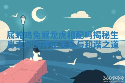 属蛇鸡兔猴龙虎相配吗揭秘生肖之间的神秘关系与和谐之道