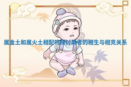 属金土和属火土相配吗探讨两者的相生与相克关系 属金土和属火土相配吗探讨两者的相生与相克关系