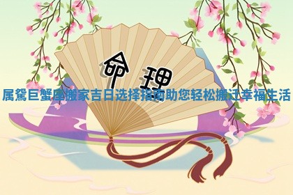 属駌巨蟹座搬家吉日选择指南助您轻松搬迁幸福生活 属駌巨蟹座搬家吉日选择指南助您轻松搬迁幸福生活