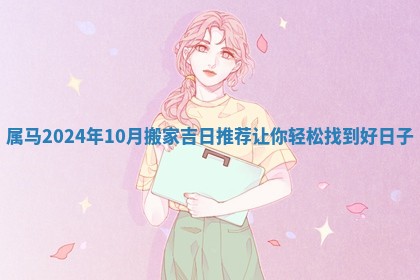 属马2024年10月搬家吉日推荐让你轻松找到好日子