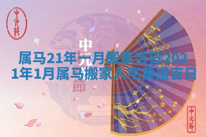 属马21年一月搬家吉日_2021年1月属马搬家入宅黄道吉日