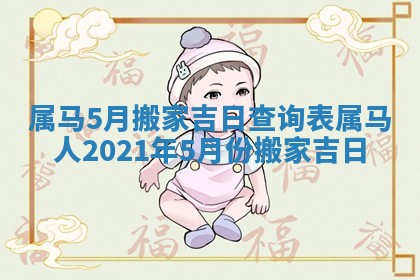 属马5月搬家吉日查询表 属马人2021年5月份搬家吉日