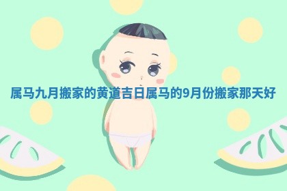 属马九月搬家的黄道吉日 属马的9月份搬家那天好 属马九月搬家的黄道吉日 属马的9月份搬家那天好