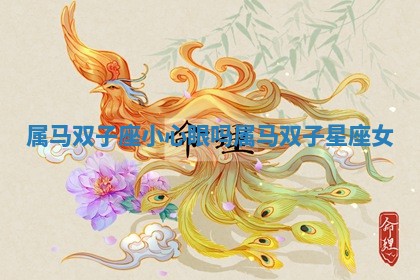 属马双子座小心眼吗_属马双子星座女 属马双子座小心眼吗_属马双子星座女