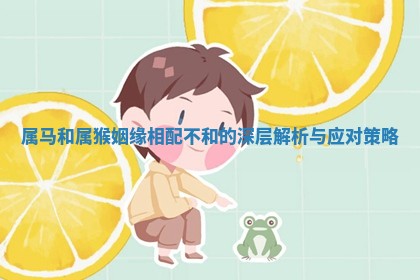 属马和属猴姻缘相配不和的深层解析与应对策略