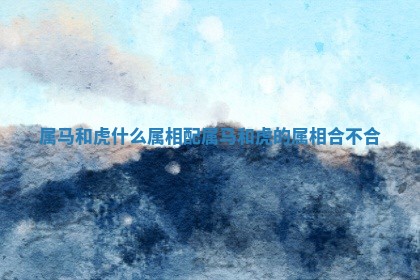 属马和虎什么属相配 属马和虎的属相合不合