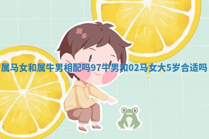 属马女和属牛男相配吗 97牛男和02马女大5岁合适吗