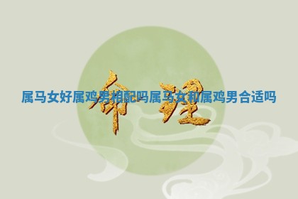 属马女好属鸡男相配吗 属马女和属鸡男合适吗