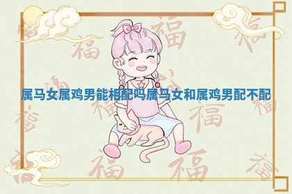 属马女属鸡男能相配吗 属马女和属鸡男配不配