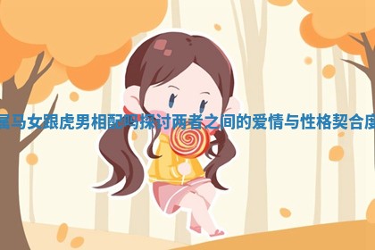 属马女跟虎男相配吗探讨两者之间的爱情与性格契合度
