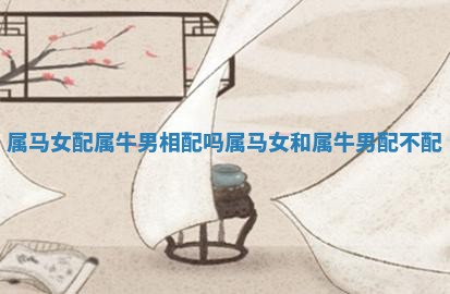 属马女配属牛男相配吗_属马女和属牛男配不配