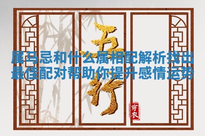 属马忌和什么属相配解析找出最佳配对帮助你提升感情运势 属马忌和什么属相配解析找出最佳配对帮助你提升感情运势