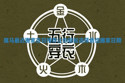 属马最近搬家吉日推荐让你轻松选择最佳搬家日期