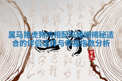 属马猪虎狗鸡相配吗婚姻揭秘适合的伴侣选择与幸福指数分析