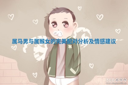 属马男与属猴女的完美配对分析及情感建议 属马男与属猴女的完美配对分析及情感建议