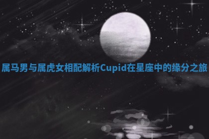 属马男与属虎女相配解析 Cupid在星座中的缘分之旅