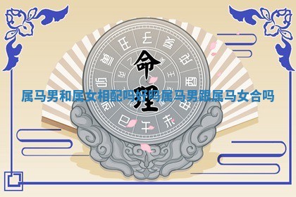 属马男和属女相配吗好吗 属马男跟属马女合吗