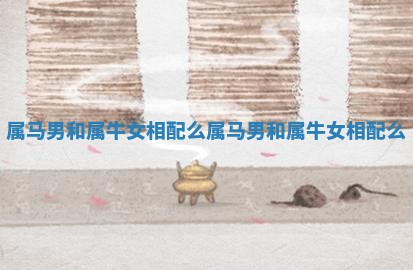 属马男和属牛女相配么 属马男和属牛女相配么
