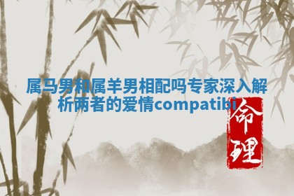 属马男和属羊男相配吗专家深入解析两者的爱情compatibi