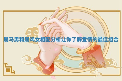 属马男和属鸡女相配分析让你了解爱情的最佳组合 属马男和属鸡女相配分析让你了解爱情的最佳组合