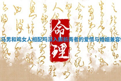 属马男和鸡女人相配吗深入解析两者的爱情与婚姻兼容性
