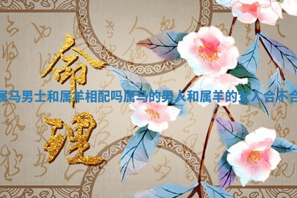 属马男士和属羊相配吗 属马的男人和属羊的女人合不合