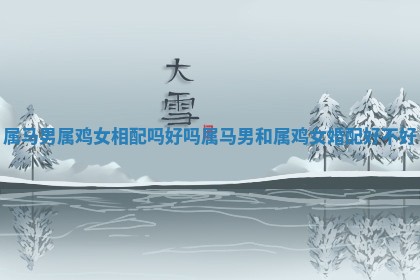 属马男属鸡女相配吗好吗_属马男和属鸡女婚配好不好 属马男属鸡女相配吗好吗_属马男和属鸡女婚配好不好