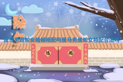 属马男跟蛇女婚姻相配吗 属马男属蛇女相配合适吗