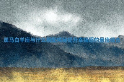 属马白羊座与什么相配揭秘提升幸福感的最佳组合