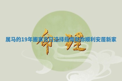属马的19年搬家吉日选择指南助你顺利安居新家