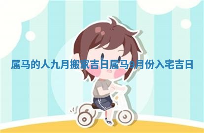 属马的人九月搬家吉日_属马9月份入宅吉日