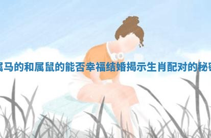 属马的和属鼠的能否幸福结婚揭示生肖配对的秘密