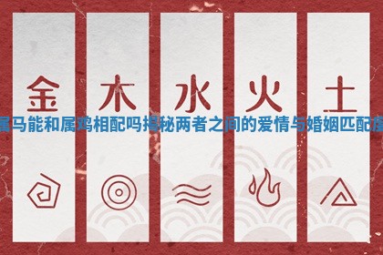属马能和属鸡相配吗揭秘两者之间的爱情与婚姻匹配度