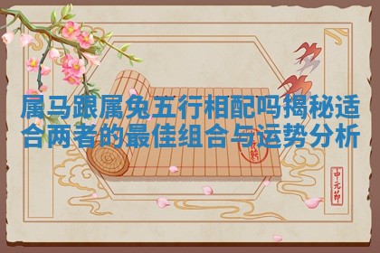 属马跟属兔五行相配吗揭秘适合两者的最佳组合与运势分析