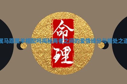 属马跟属羊相配吗揭秘两者之间的爱情缘分与相处之道