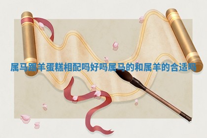 属马跟羊蛋糕相配吗好吗 属马的和属羊的合适吗 属马跟羊蛋糕相配吗好吗 属马的和属羊的合适吗