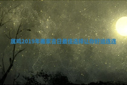 属鸡2019年搬家吉日最佳选择让你好运连连