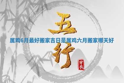 属鸡6月最好搬家吉日是 属鸡六月搬家哪天好