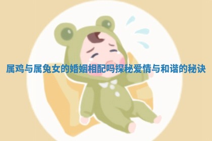 属鸡与属兔女的婚姻相配吗探秘爱情与和谐的秘诀