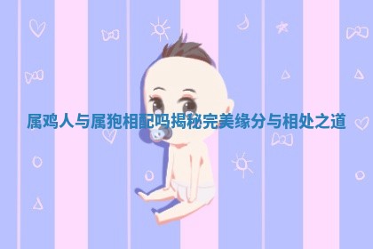 属鸡人与属狍相配吗揭秘完美缘分与相处之道