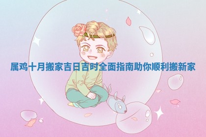 属鸡十月搬家吉日吉时全面指南助你顺利搬新家