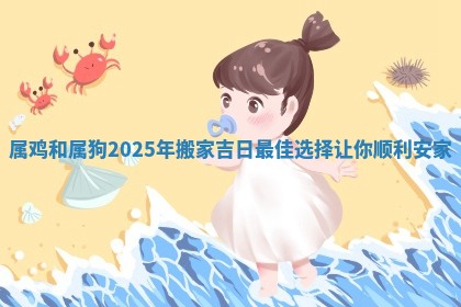 属鸡和属狗2025年搬家吉日最佳选择让你顺利安家