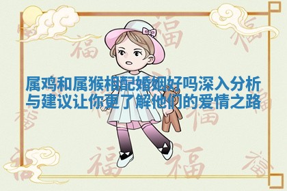 属鸡和属猴相配婚姻好吗深入分析与建议让你更了解他们的爱情之路 属鸡和属猴相配婚姻好吗深入分析与建议让你更了解他们的爱情之路