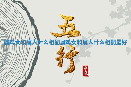 属鸡女和属人什么相配 属鸡女和属人什么相配最好