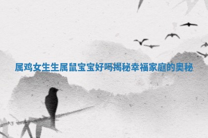 属鸡女生生属鼠宝宝好吗揭秘幸福家庭的奥秘