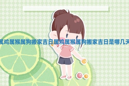 属鸡属猴属狗搬家吉日_属鸡属猴属狗搬家吉日是哪几天