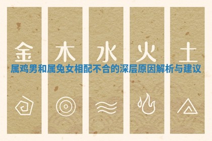属鸡男和属兔女相配不合的深层原因解析与建议 属鸡男和属兔女相配不合的深层原因解析与建议