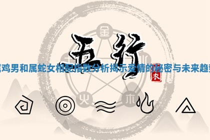 属鸡男和属蛇女相配指数分析揭示爱情的秘密与未来趋势
